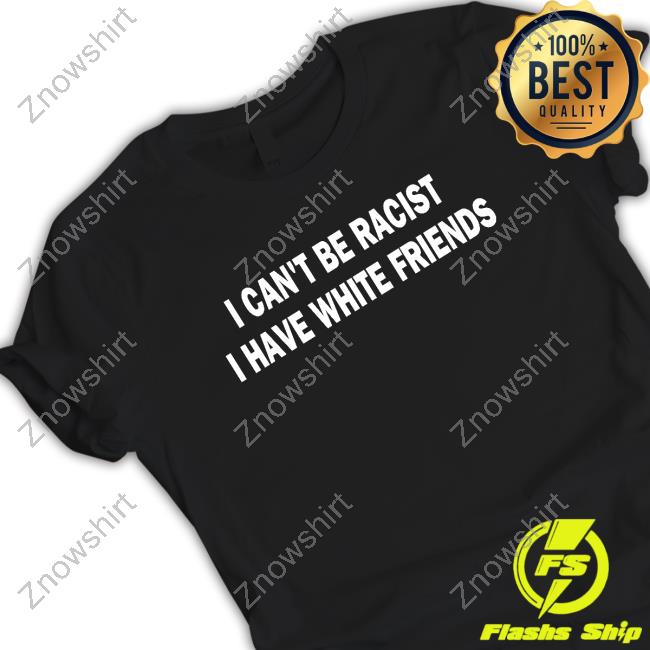 I Can't Be Racist I Have White Friends T Shirt