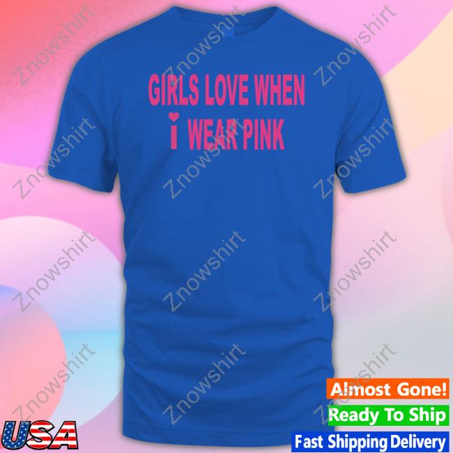 Official Girls Love When I Wear Pink Shirt