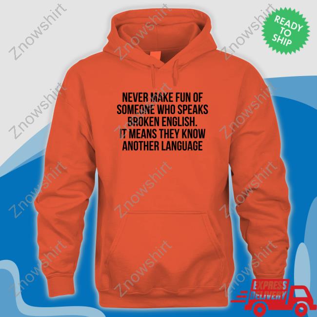 Never Make Fun Of Someone Who Speaks Broken English It Means They Know Another Language T Shirts