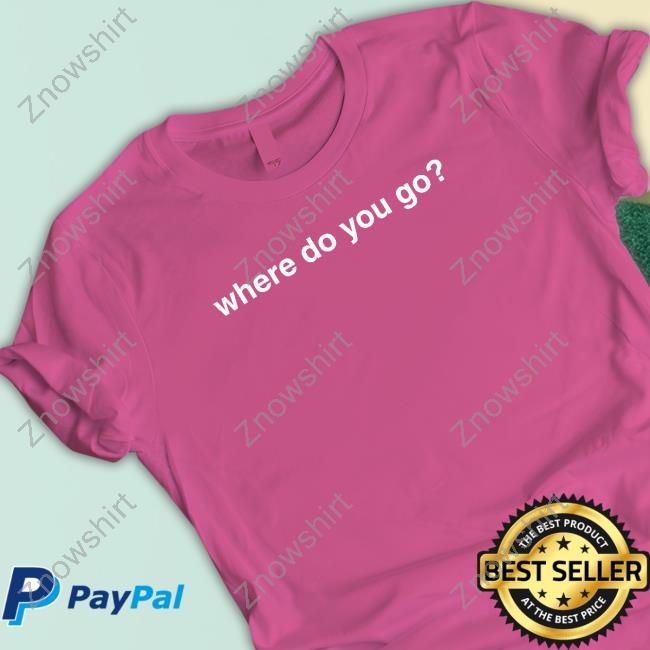 Where Do You Go T Shirt