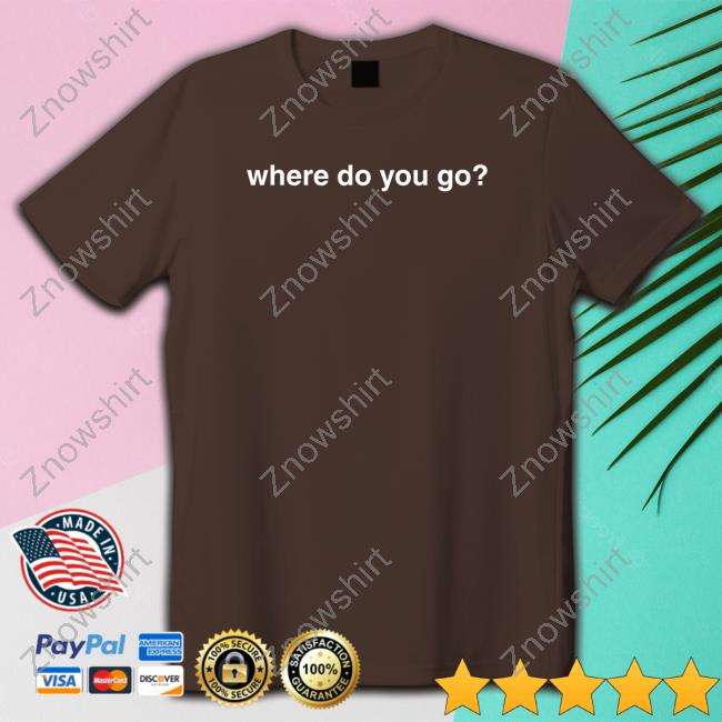 Where Do You Go T Shirt