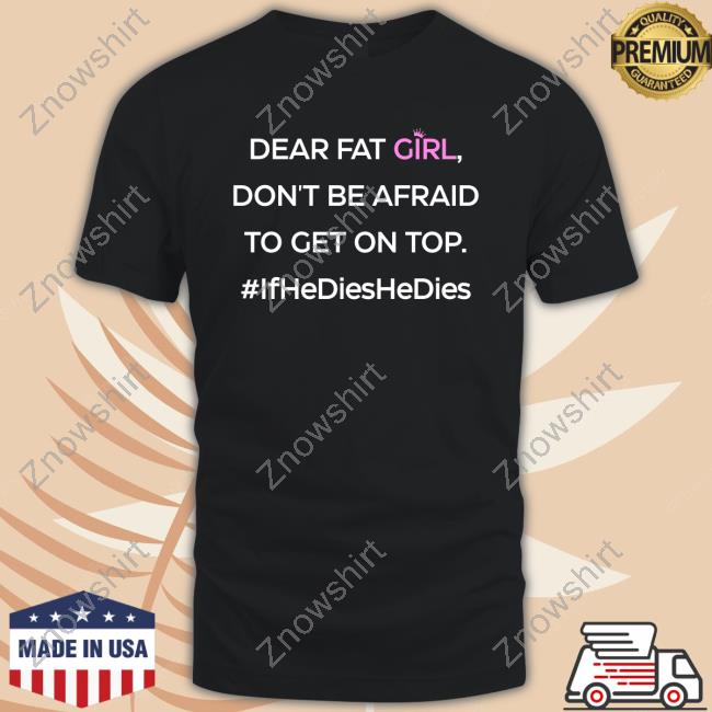 https://tempushirt.com/product/official-shirts-that-go-hard-dear-fat-girl-dont-be-afraid-to-get-on-top-ifhedieshedies-t-shirt/