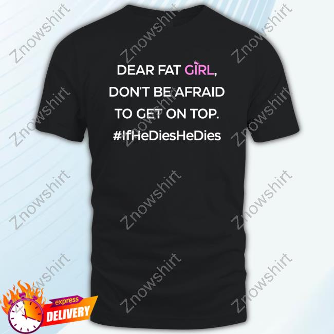 Official Dear Fat Girl Don't Be Afraid To Get On Top #Ifhedieshedies Shirt